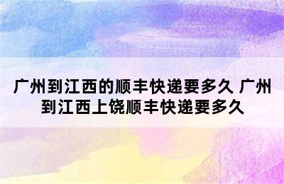 广州到江西的顺丰快递要多久 广州到江西上饶顺丰快递要多久